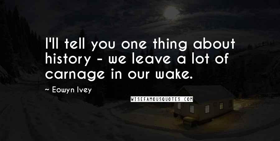 Eowyn Ivey Quotes: I'll tell you one thing about history - we leave a lot of carnage in our wake.
