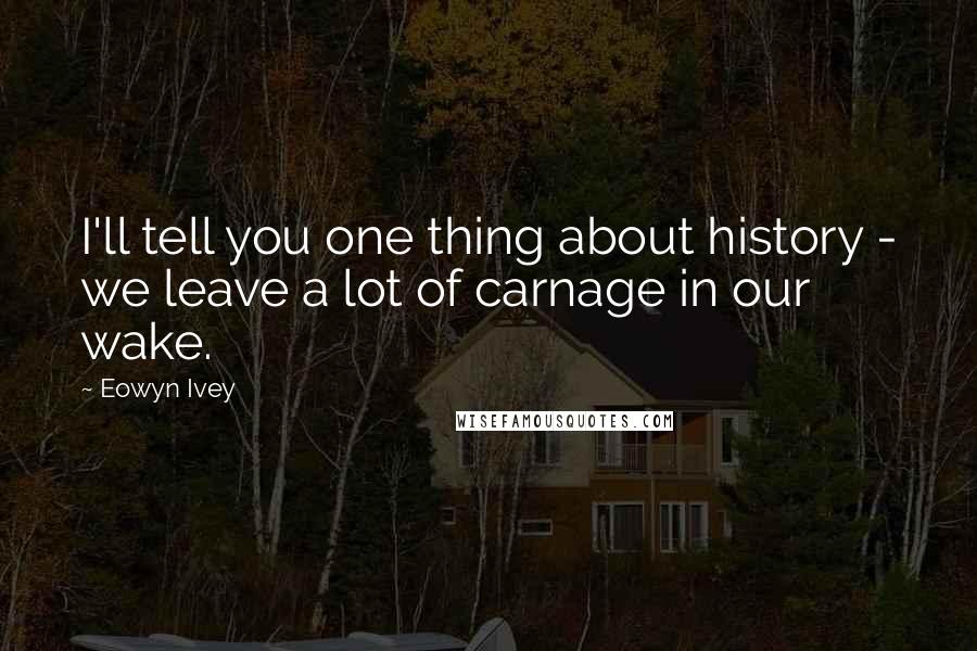 Eowyn Ivey Quotes: I'll tell you one thing about history - we leave a lot of carnage in our wake.