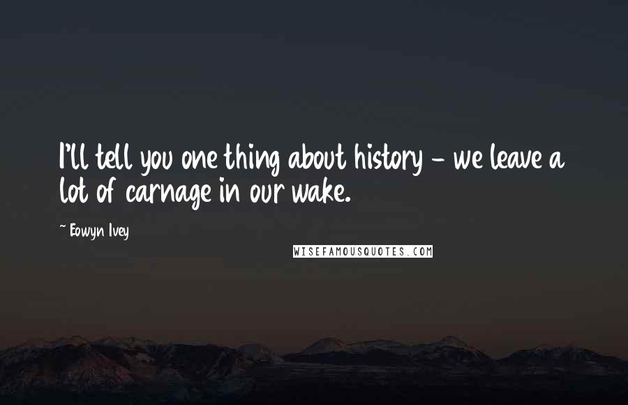 Eowyn Ivey Quotes: I'll tell you one thing about history - we leave a lot of carnage in our wake.