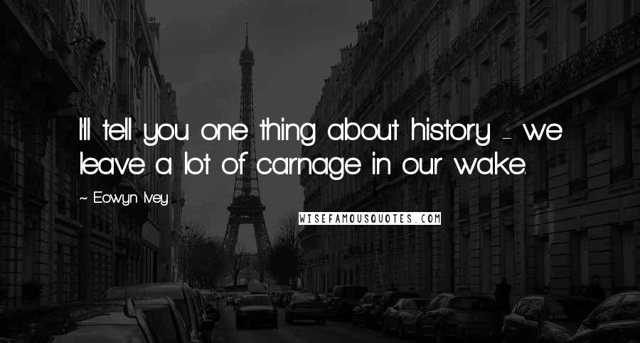 Eowyn Ivey Quotes: I'll tell you one thing about history - we leave a lot of carnage in our wake.