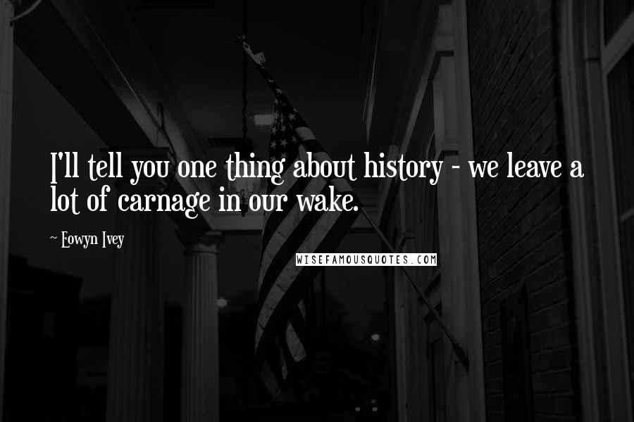 Eowyn Ivey Quotes: I'll tell you one thing about history - we leave a lot of carnage in our wake.