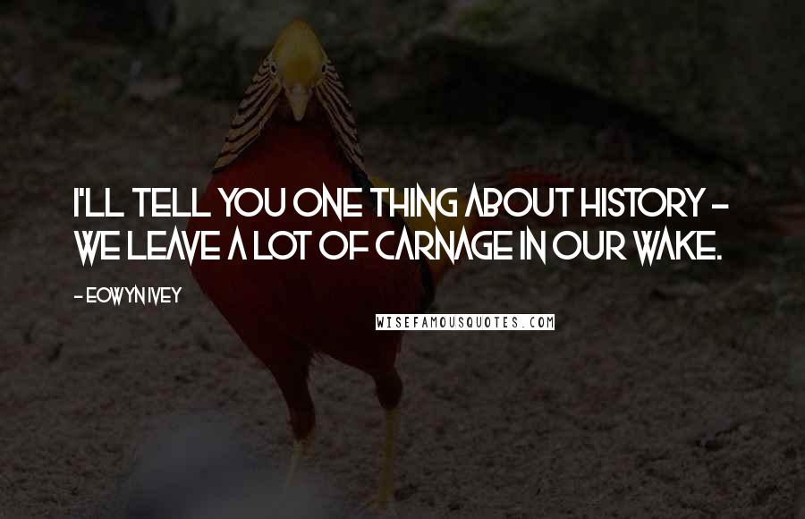 Eowyn Ivey Quotes: I'll tell you one thing about history - we leave a lot of carnage in our wake.