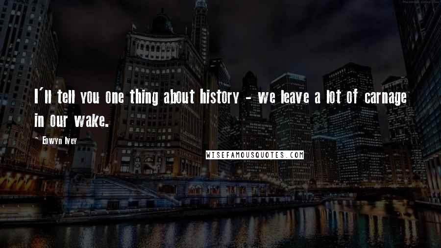 Eowyn Ivey Quotes: I'll tell you one thing about history - we leave a lot of carnage in our wake.