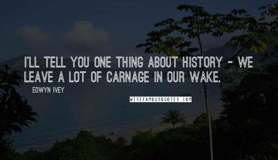 Eowyn Ivey Quotes: I'll tell you one thing about history - we leave a lot of carnage in our wake.