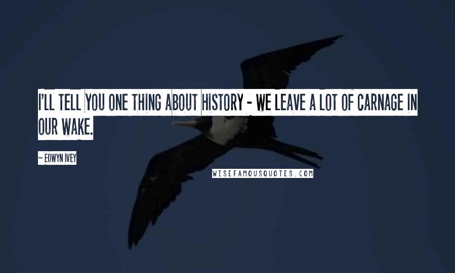 Eowyn Ivey Quotes: I'll tell you one thing about history - we leave a lot of carnage in our wake.