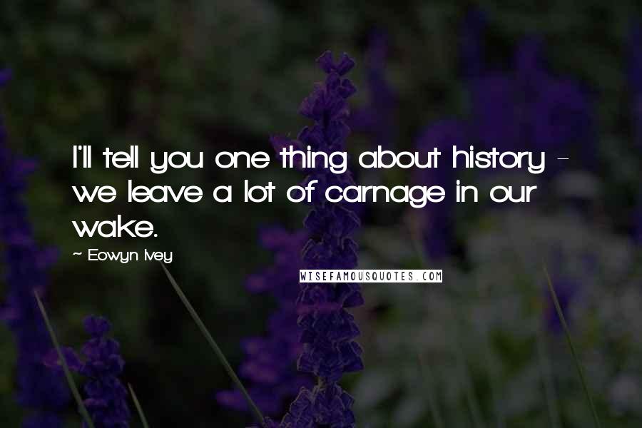 Eowyn Ivey Quotes: I'll tell you one thing about history - we leave a lot of carnage in our wake.