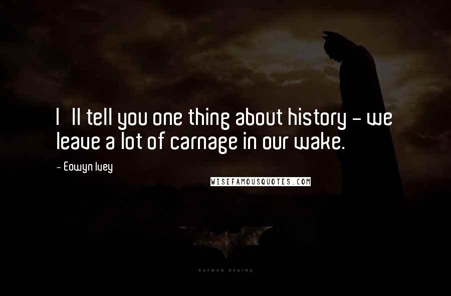 Eowyn Ivey Quotes: I'll tell you one thing about history - we leave a lot of carnage in our wake.