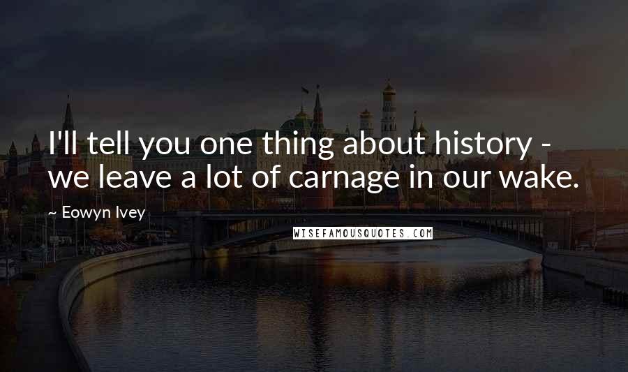 Eowyn Ivey Quotes: I'll tell you one thing about history - we leave a lot of carnage in our wake.