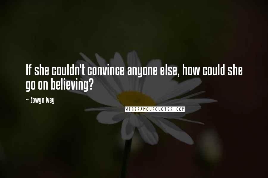 Eowyn Ivey Quotes: If she couldn't convince anyone else, how could she go on believing?