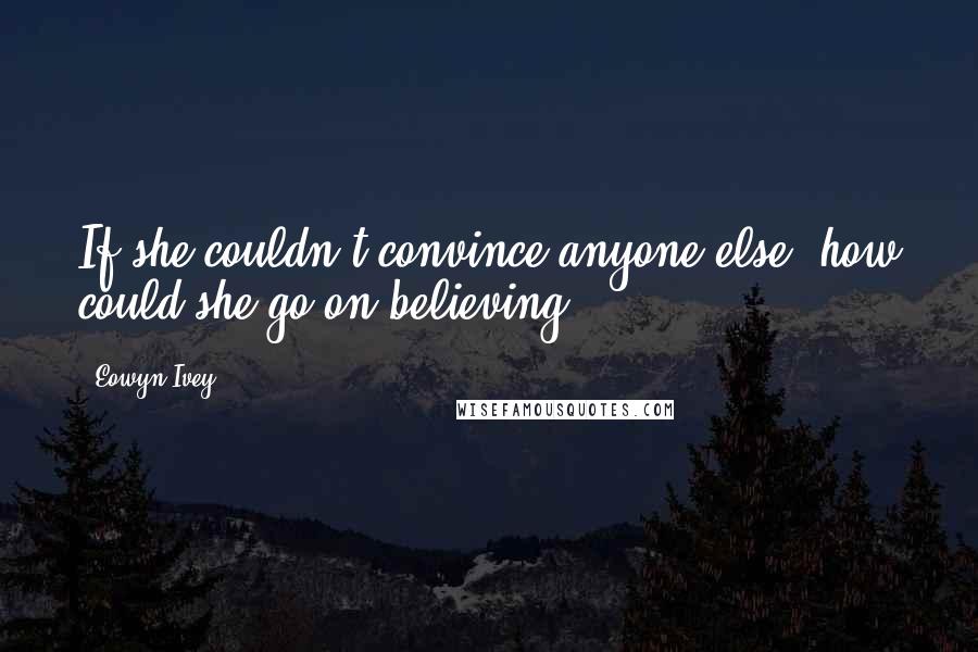 Eowyn Ivey Quotes: If she couldn't convince anyone else, how could she go on believing?