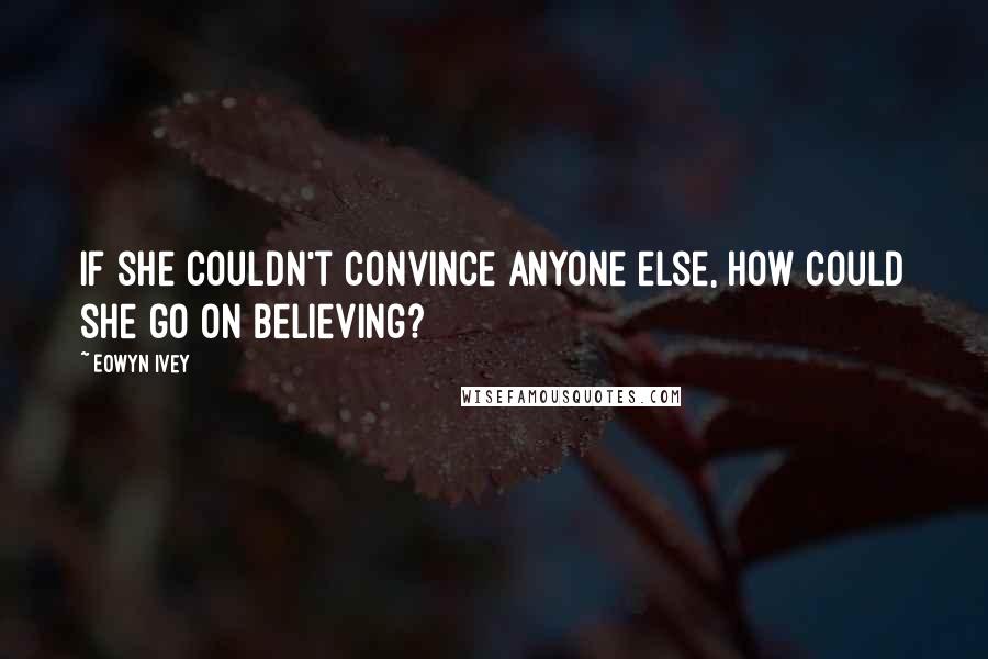 Eowyn Ivey Quotes: If she couldn't convince anyone else, how could she go on believing?