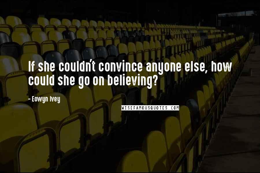 Eowyn Ivey Quotes: If she couldn't convince anyone else, how could she go on believing?