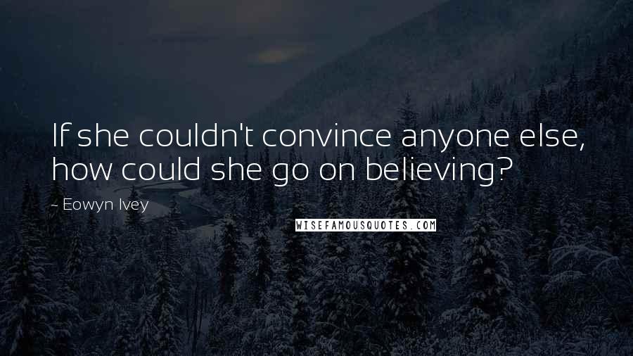 Eowyn Ivey Quotes: If she couldn't convince anyone else, how could she go on believing?