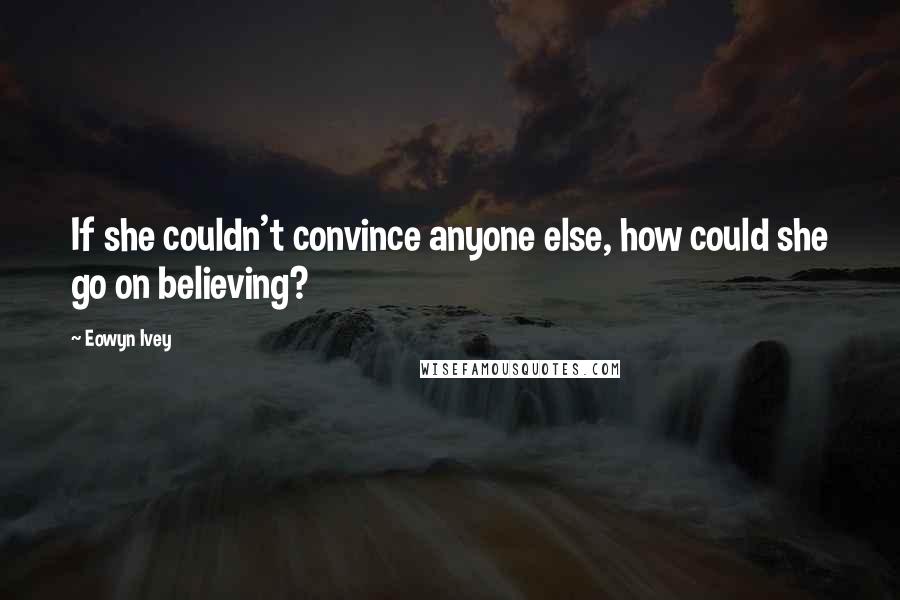 Eowyn Ivey Quotes: If she couldn't convince anyone else, how could she go on believing?