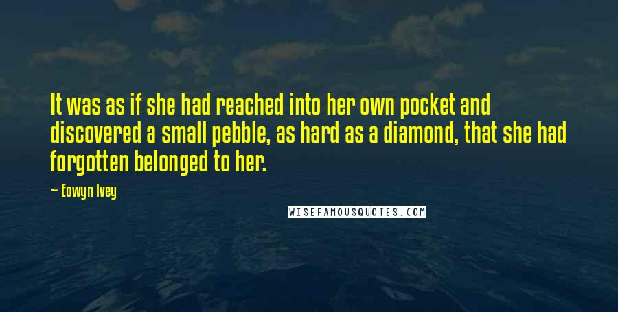 Eowyn Ivey Quotes: It was as if she had reached into her own pocket and discovered a small pebble, as hard as a diamond, that she had forgotten belonged to her.