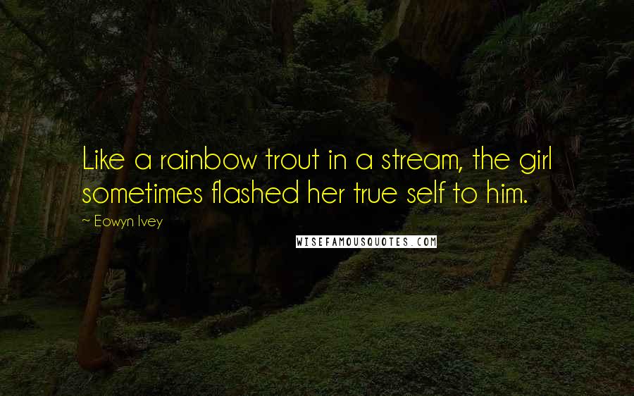 Eowyn Ivey Quotes: Like a rainbow trout in a stream, the girl sometimes flashed her true self to him.