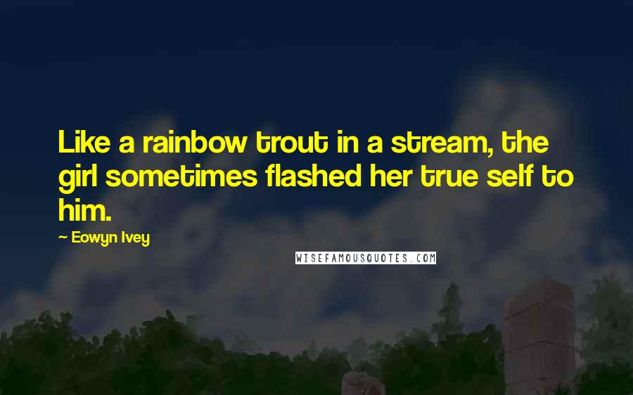 Eowyn Ivey Quotes: Like a rainbow trout in a stream, the girl sometimes flashed her true self to him.