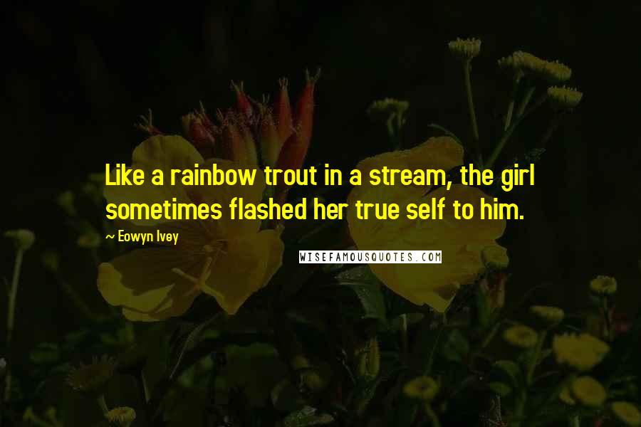 Eowyn Ivey Quotes: Like a rainbow trout in a stream, the girl sometimes flashed her true self to him.