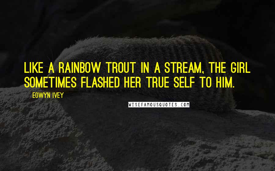 Eowyn Ivey Quotes: Like a rainbow trout in a stream, the girl sometimes flashed her true self to him.