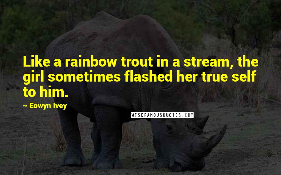 Eowyn Ivey Quotes: Like a rainbow trout in a stream, the girl sometimes flashed her true self to him.