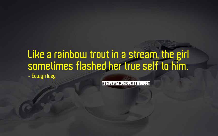 Eowyn Ivey Quotes: Like a rainbow trout in a stream, the girl sometimes flashed her true self to him.