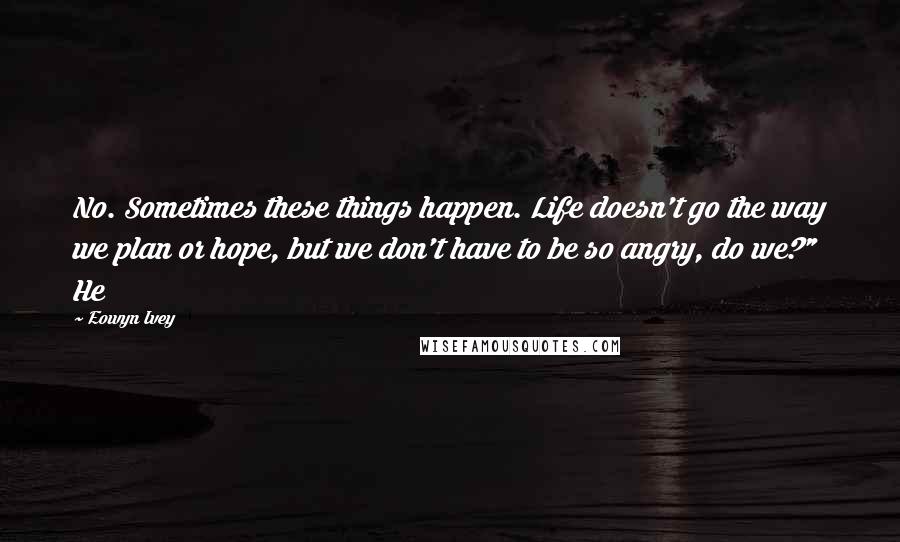 Eowyn Ivey Quotes: No. Sometimes these things happen. Life doesn't go the way we plan or hope, but we don't have to be so angry, do we?" He