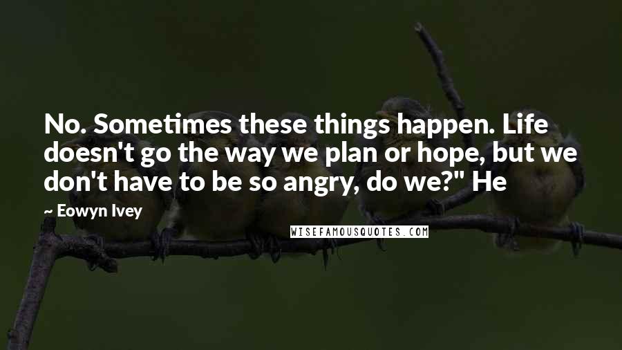 Eowyn Ivey Quotes: No. Sometimes these things happen. Life doesn't go the way we plan or hope, but we don't have to be so angry, do we?" He