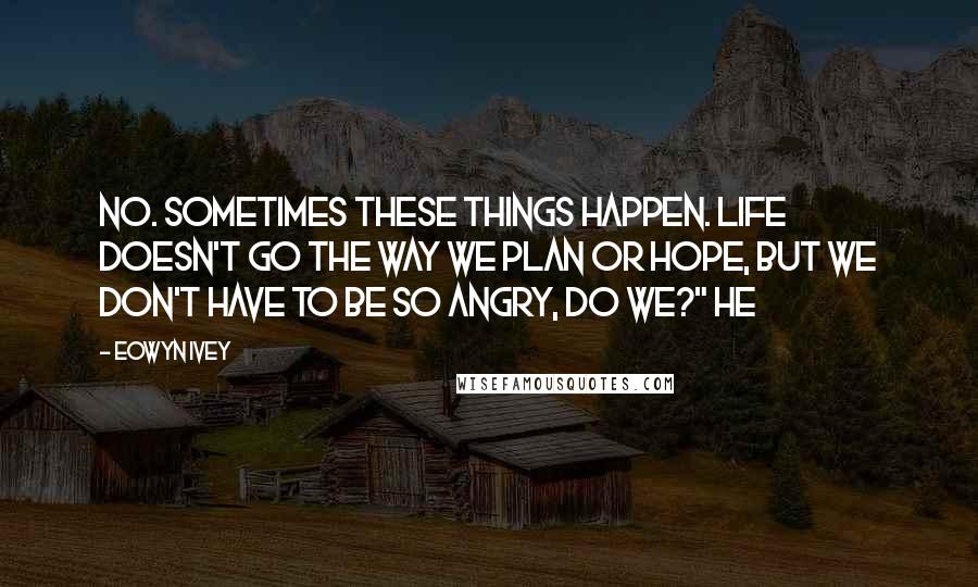 Eowyn Ivey Quotes: No. Sometimes these things happen. Life doesn't go the way we plan or hope, but we don't have to be so angry, do we?" He