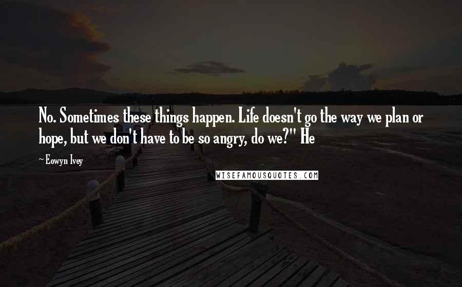 Eowyn Ivey Quotes: No. Sometimes these things happen. Life doesn't go the way we plan or hope, but we don't have to be so angry, do we?" He