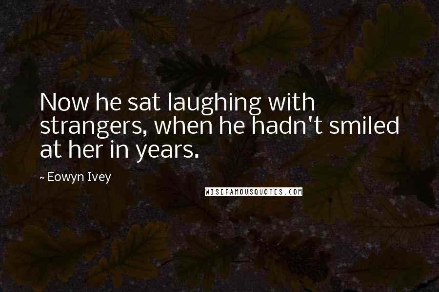 Eowyn Ivey Quotes: Now he sat laughing with strangers, when he hadn't smiled at her in years.