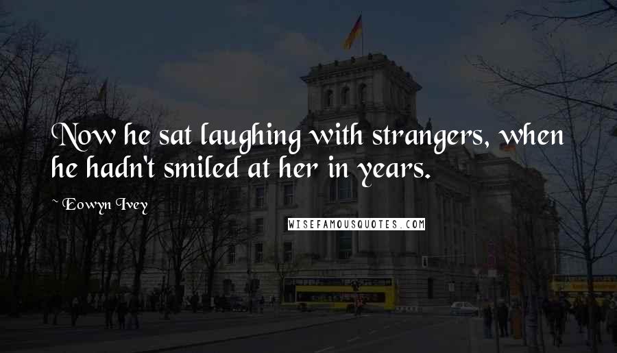 Eowyn Ivey Quotes: Now he sat laughing with strangers, when he hadn't smiled at her in years.