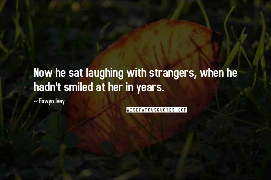 Eowyn Ivey Quotes: Now he sat laughing with strangers, when he hadn't smiled at her in years.