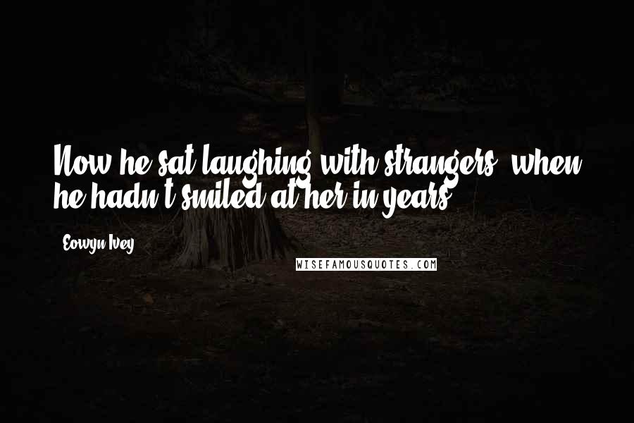 Eowyn Ivey Quotes: Now he sat laughing with strangers, when he hadn't smiled at her in years.