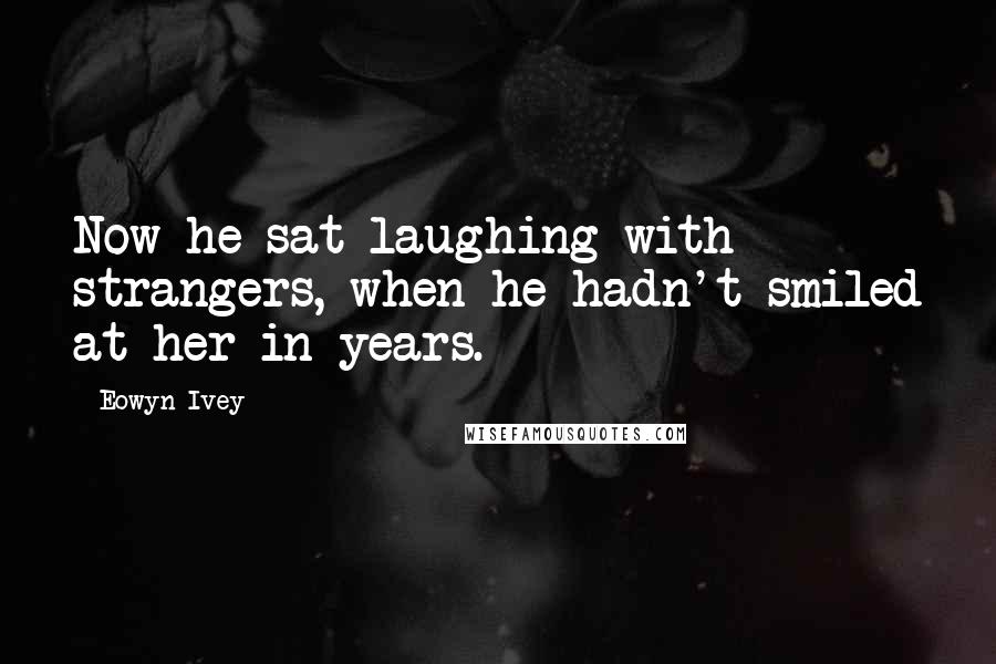 Eowyn Ivey Quotes: Now he sat laughing with strangers, when he hadn't smiled at her in years.