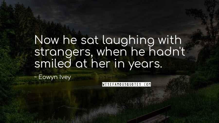 Eowyn Ivey Quotes: Now he sat laughing with strangers, when he hadn't smiled at her in years.