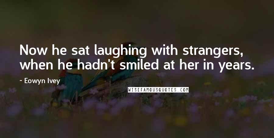 Eowyn Ivey Quotes: Now he sat laughing with strangers, when he hadn't smiled at her in years.