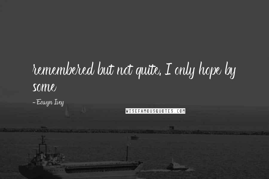 Eowyn Ivey Quotes: remembered but not quite. I only hope by some