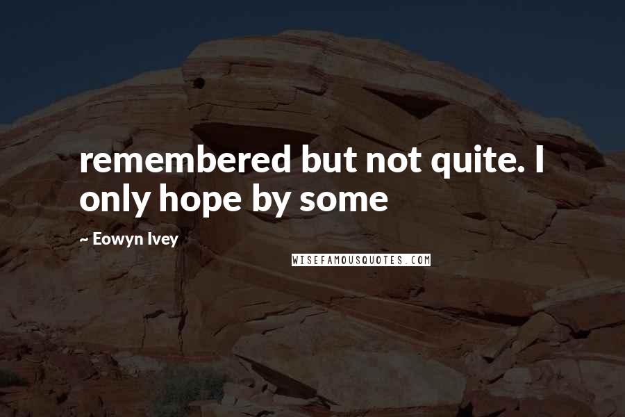 Eowyn Ivey Quotes: remembered but not quite. I only hope by some