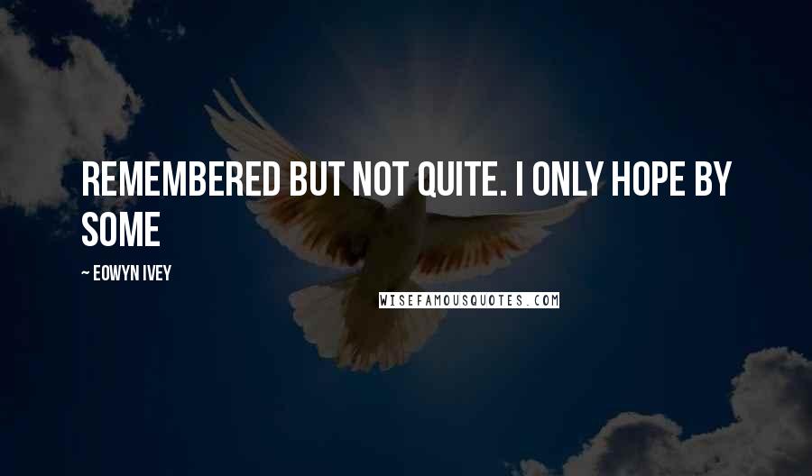 Eowyn Ivey Quotes: remembered but not quite. I only hope by some