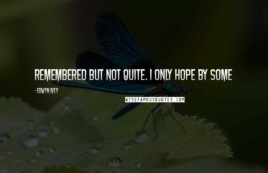 Eowyn Ivey Quotes: remembered but not quite. I only hope by some