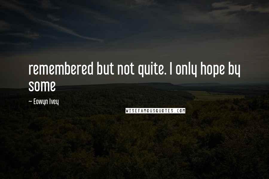 Eowyn Ivey Quotes: remembered but not quite. I only hope by some