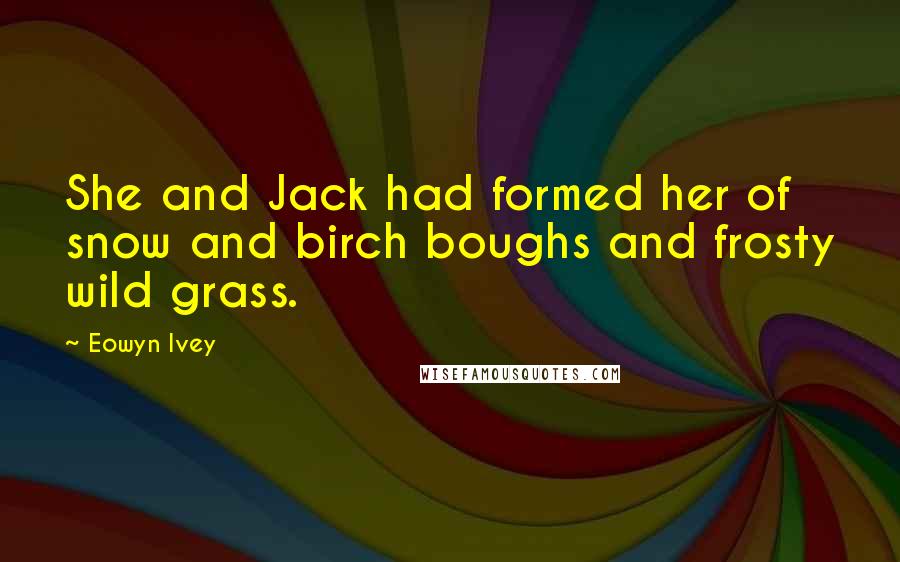 Eowyn Ivey Quotes: She and Jack had formed her of snow and birch boughs and frosty wild grass.