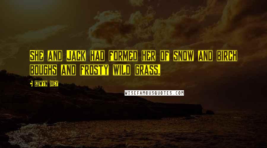 Eowyn Ivey Quotes: She and Jack had formed her of snow and birch boughs and frosty wild grass.