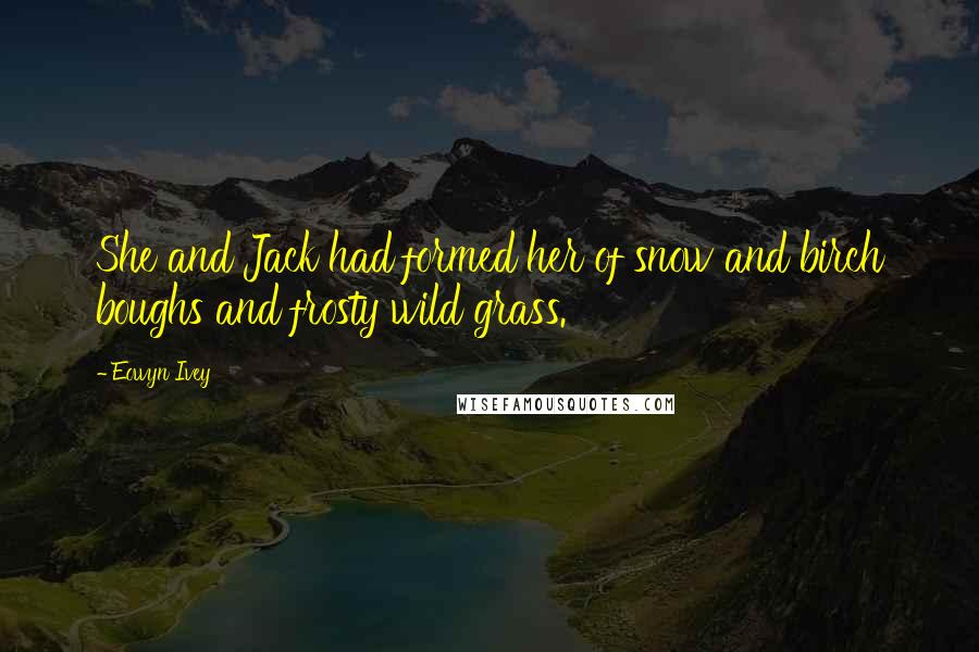 Eowyn Ivey Quotes: She and Jack had formed her of snow and birch boughs and frosty wild grass.