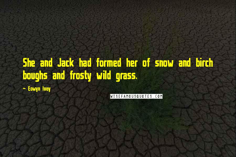 Eowyn Ivey Quotes: She and Jack had formed her of snow and birch boughs and frosty wild grass.