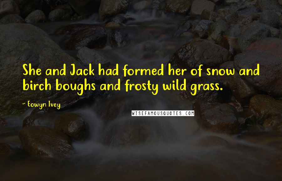 Eowyn Ivey Quotes: She and Jack had formed her of snow and birch boughs and frosty wild grass.