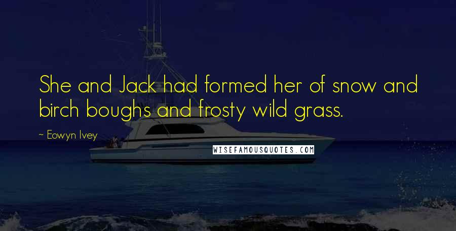 Eowyn Ivey Quotes: She and Jack had formed her of snow and birch boughs and frosty wild grass.