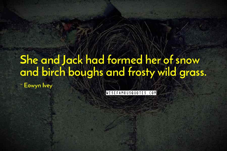 Eowyn Ivey Quotes: She and Jack had formed her of snow and birch boughs and frosty wild grass.
