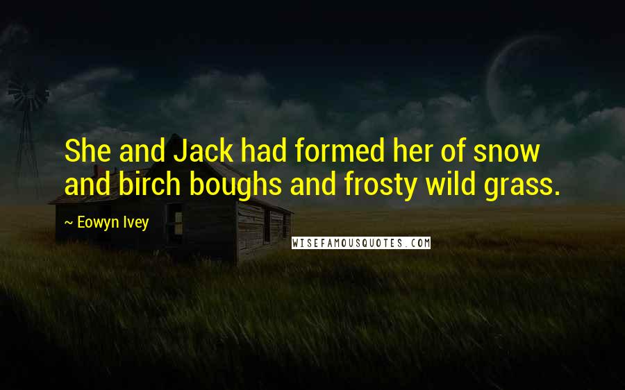 Eowyn Ivey Quotes: She and Jack had formed her of snow and birch boughs and frosty wild grass.