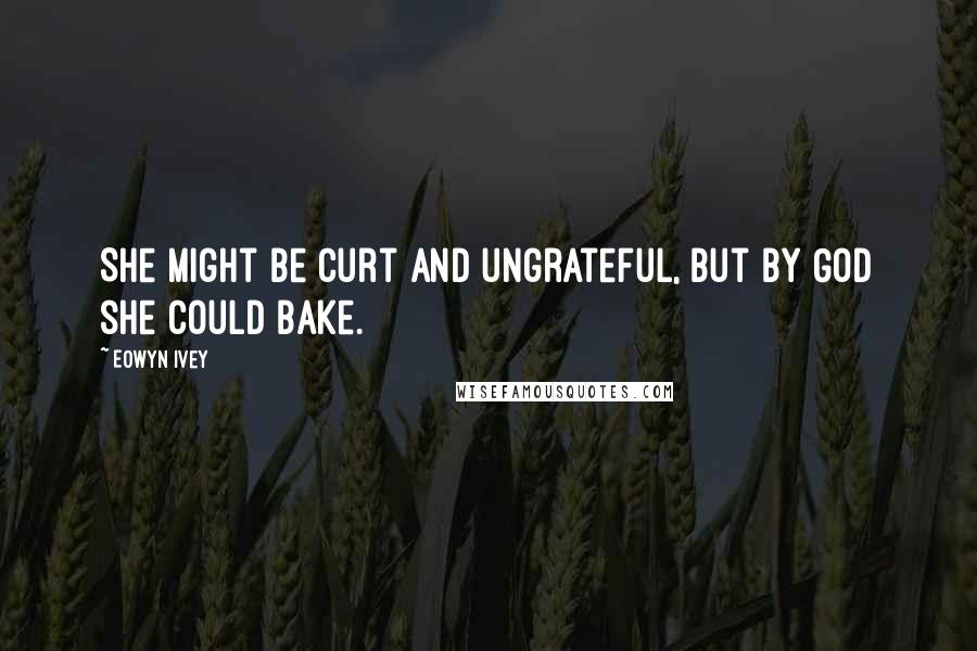 Eowyn Ivey Quotes: She might be curt and ungrateful, but by God she could bake.